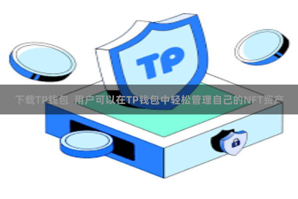 下载TP钱包 用户可以在TP钱包中轻松管理自己的NFT资产