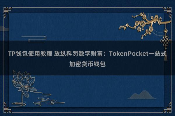 TP钱包使用教程 放纵科罚数字财富：TokenPocket一站式加密货币钱包