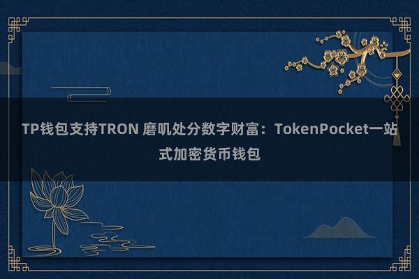 TP钱包支持TRON 磨叽处分数字财富：TokenPocket一站式加密货币钱包