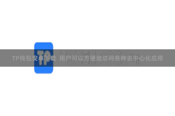 TP钱包安卓下载  用户可以方便地访问各种去中心化应用